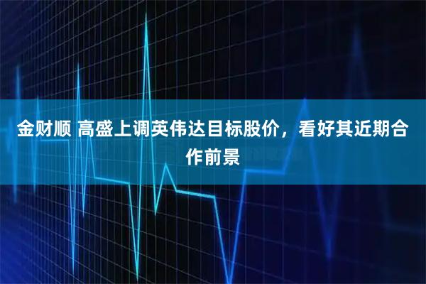 金财顺 高盛上调英伟达目标股价，看好其近期合作前景