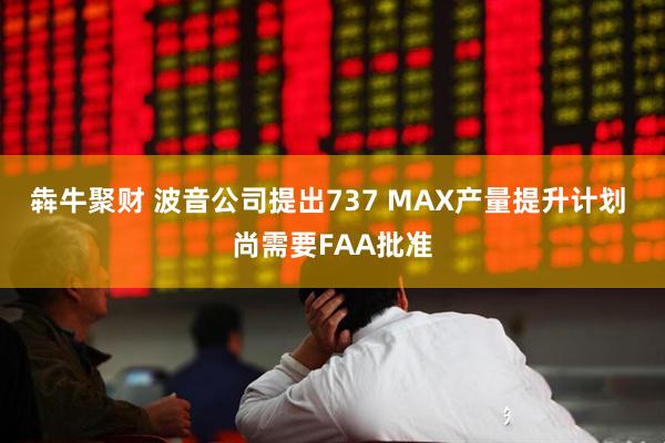 犇牛聚财 波音公司提出737 MAX产量提升计划 尚需要FAA批准