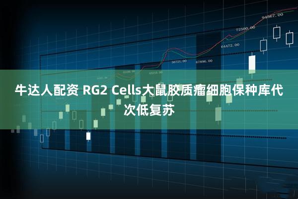 牛达人配资 RG2 Cells大鼠胶质瘤细胞保种库代次低复苏