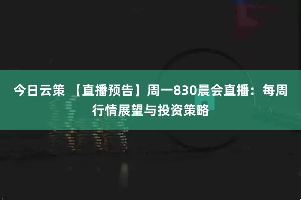 今日云策 【直播预告】周一830晨会直播：每周行情展望与投资策略