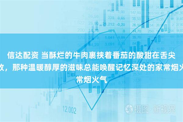 信达配资 当酥烂的牛肉裹挟着番茄的酸甜在舌尖绽放，那种温暖醇厚的滋味总能唤醒记忆深处的家常烟火气
