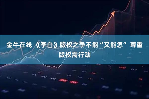 金牛在线 《李白》版权之争不能“又能怎” 尊重版权需行动