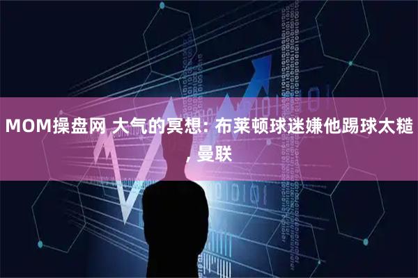 MOM操盘网 大气的冥想: 布莱顿球迷嫌他踢球太糙, 曼联