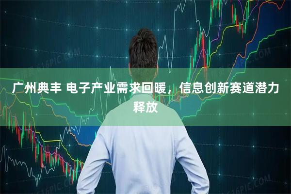 广州典丰 电子产业需求回暖，信息创新赛道潜力释放