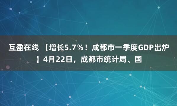 互盈在线 【增长5.7％！成都市一季度GDP出炉】4月22日，成都市统计局、国