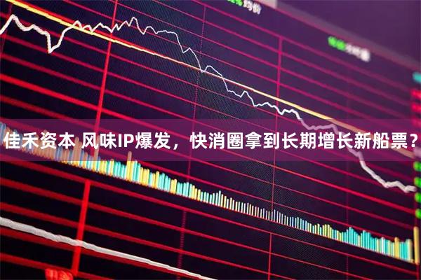佳禾资本 风味IP爆发，快消圈拿到长期增长新船票？