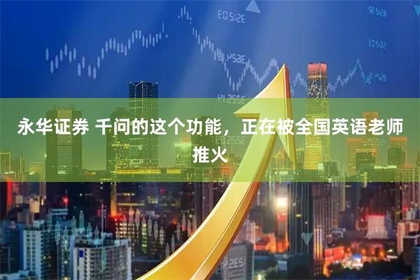 永华证券 千问的这个功能，正在被全国英语老师推火