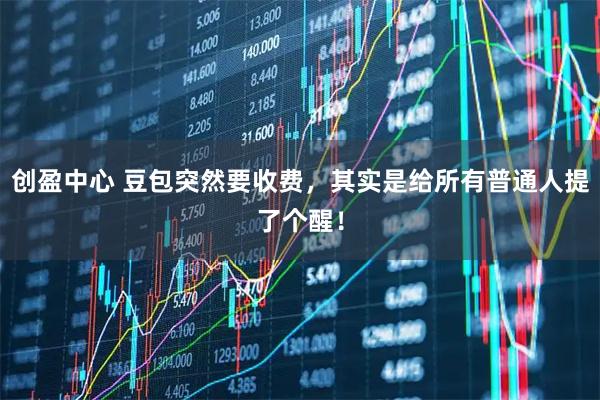 创盈中心 豆包突然要收费，其实是给所有普通人提了个醒！