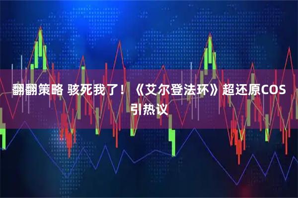 翻翻策略 骇死我了！《艾尔登法环》超还原COS引热议
