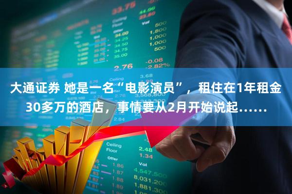 大通证券 她是一名“电影演员”，租住在1年租金30多万的酒店，事情要从2月开始说起……