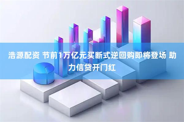 浩源配资 节前1万亿元买断式逆回购即将登场 助力信贷开门红