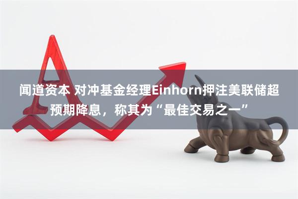 闻道资本 对冲基金经理Einhorn押注美联储超预期降息，称其为“最佳交易之一”