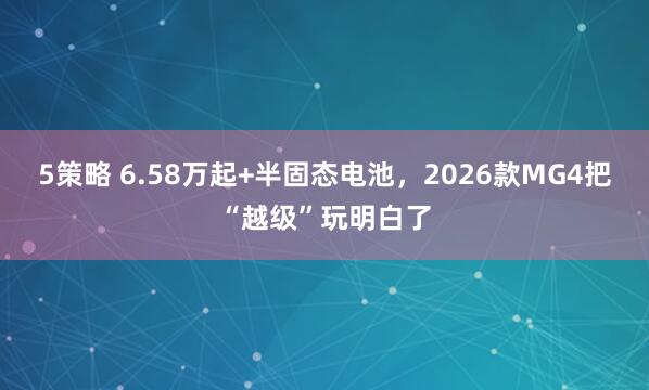 5策略 6.58万起+半固态电池，2026款MG4把“越级”玩明白了