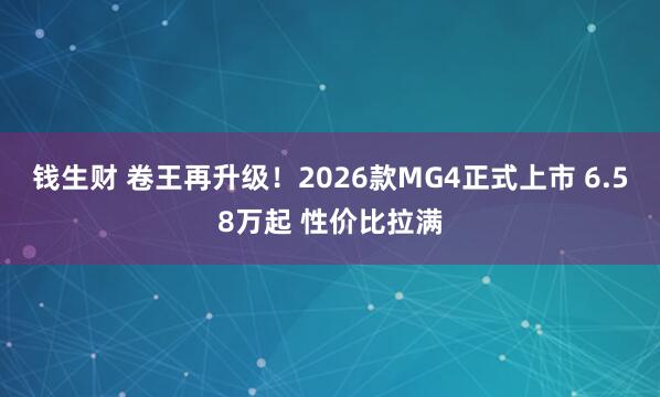钱生财 卷王再升级！2026款MG4正式上市 6.58万起 性价比拉满